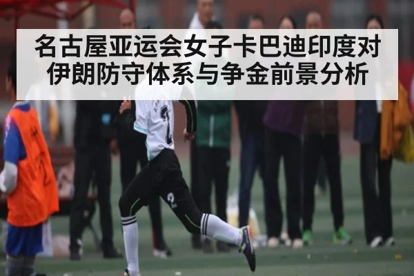 名古屋亚运会女子卡巴迪印度对伊朗防守体系与争金前景分析
