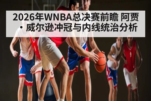 2026年WNBA总决赛前瞻 阿贾·威尔逊冲冠与内线统治分析
