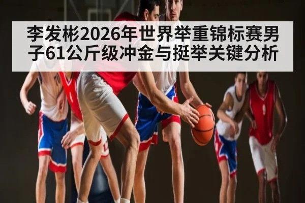 李发彬2026年世界举重锦标赛男子61公斤级冲金与挺举关键分析