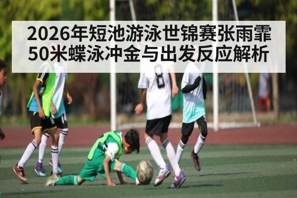 2026年短池游泳世锦赛张雨霏50米蝶泳冲金与出发反应解析 | hth sport